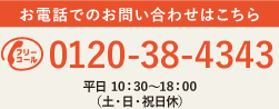 フリーコール0120-38-4343 お電話でのお問い合わせはこちら 平日9：30～19:00/土曜10：00～17：30（日・祝日休）